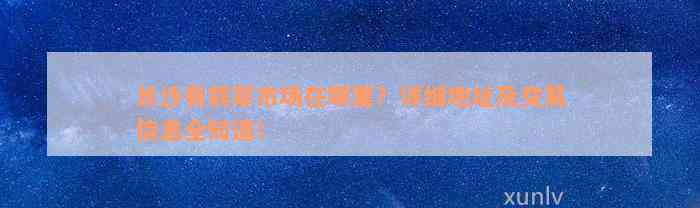 长沙有翡翠市场在哪里？详细地址及交易信息全知道！