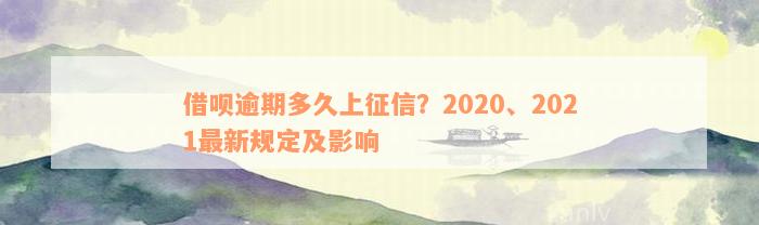 借呗逾期多久上征信？2020、2021最新规定及影响