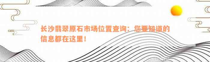 长沙翡翠原石市场位置查询：您要知道的信息都在这里！