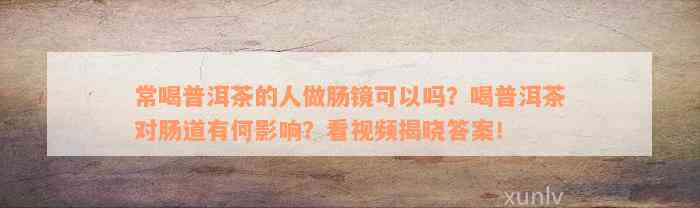 常喝普洱茶的人做肠镜可以吗？喝普洱茶对肠道有何影响？看视频揭晓答案！