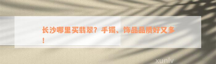 长沙哪里买翡翠？手镯、饰品品质好又多！