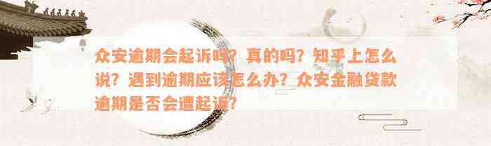 众安逾期会起诉吗？真的吗？知乎上怎么说？遇到逾期应该怎么办？众安金融贷款逾期是否会遭起诉？