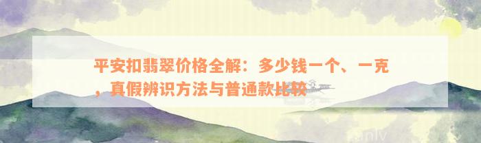 平安扣翡翠价格全解：多少钱一个、一克，真假辨识方法与普通款比较