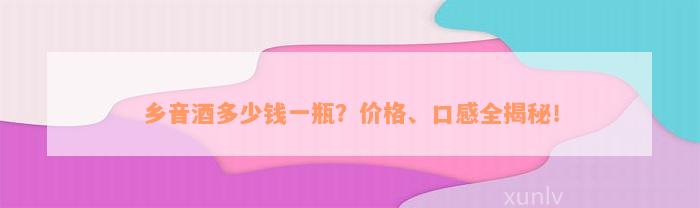 乡音酒多少钱一瓶？价格、口感全揭秘！