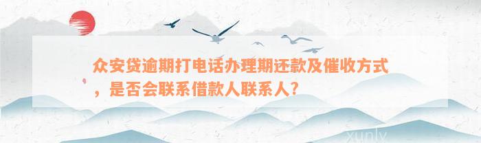 众安贷逾期打电话办理期还款及催收方式，是否会联系借款人联系人?