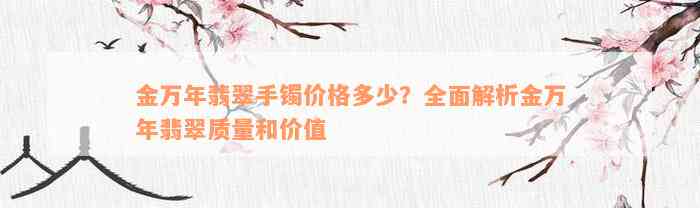 金万年翡翠手镯价格多少？全面解析金万年翡翠质量和价值