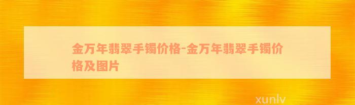 金万年翡翠手镯价格-金万年翡翠手镯价格及图片