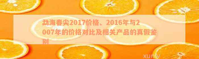 勐海春尖2017价格、2016年与2007年的价格对比及相关产品的真假鉴别