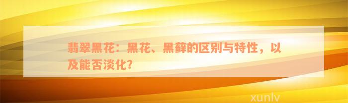 翡翠黑花：黑花、黑藓的区别与特性，以及能否淡化？