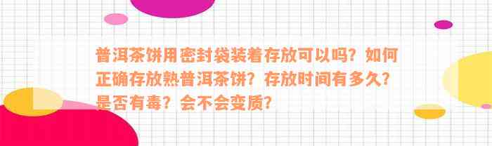 普洱茶饼用密封袋装着存放可以吗？如何正确存放熟普洱茶饼？存放时间有多久？是否有毒？会不会变质？