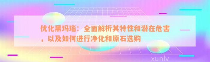 优化黑玛瑙：全面解析其特性和潜在危害，以及如何进行净化和原石选购