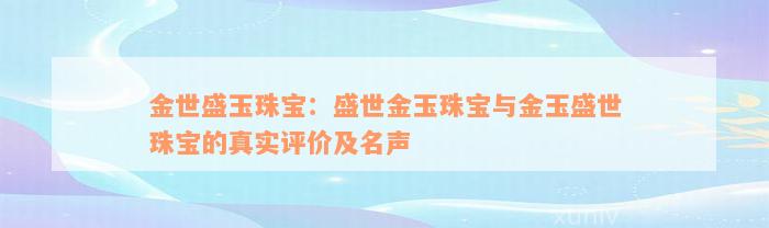 金世盛玉珠宝：盛世金玉珠宝与金玉盛世珠宝的真实评价及名声