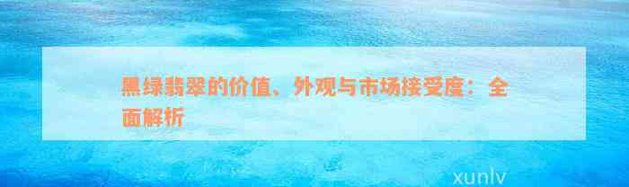 黑绿翡翠的价值、外观与市场接受度：全面解析