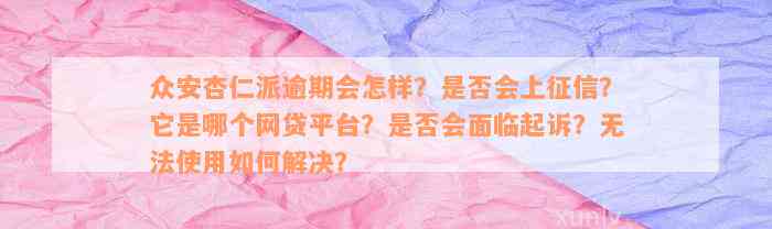 众安杏仁派逾期会怎样？是否会上征信？它是哪个网贷平台？是否会面临起诉？无法使用如何解决？