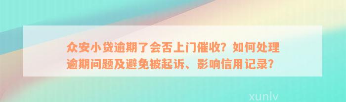 众安小贷逾期了会否上门催收？如何处理逾期问题及避免被起诉、影响信用记录？