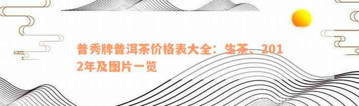 普秀牌普洱茶价格表大全：生茶、2012年及图片一览