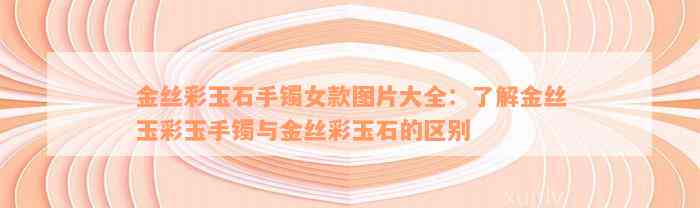 金丝彩玉石手镯女款图片大全：了解金丝玉彩玉手镯与金丝彩玉石的区别