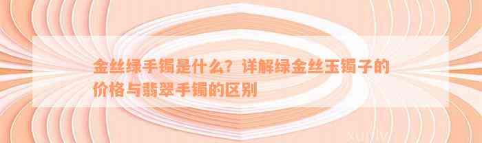 金丝绿手镯是什么？详解绿金丝玉镯子的价格与翡翠手镯的区别