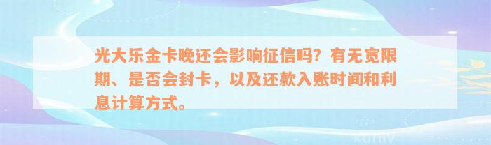 光大乐金卡晚还会影响征信吗？有无宽限期、是否会封卡，以及还款入账时间和利息计算方式。