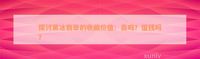 探讨黑冰翡翠的收藏价值：高吗？值钱吗？