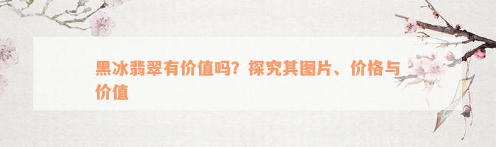 黑冰翡翠有价值吗？探究其图片、价格与价值