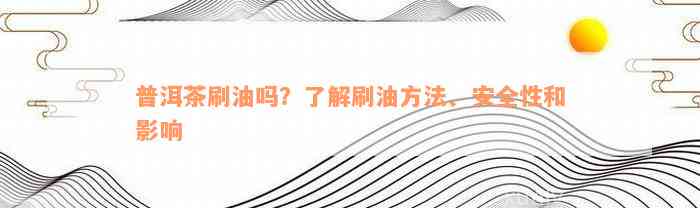 普洱茶刷油吗？了解刷油方法、安全性和影响