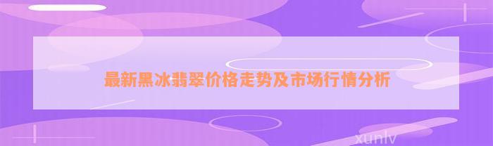 最新黑冰翡翠价格走势及市场行情分析