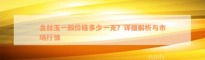 金丝玉一般价格多少一克？详细解析与市场行情