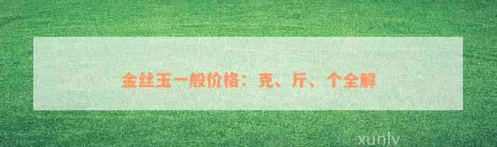 金丝玉一般价格：克、斤、个全解