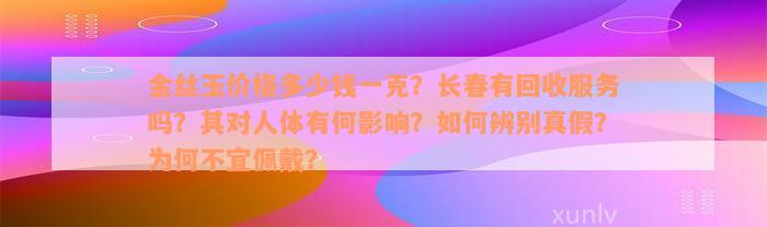 金丝玉价格多少钱一克？长春有回收服务吗？其对人体有何影响？如何辨别真假？为何不宜佩戴？