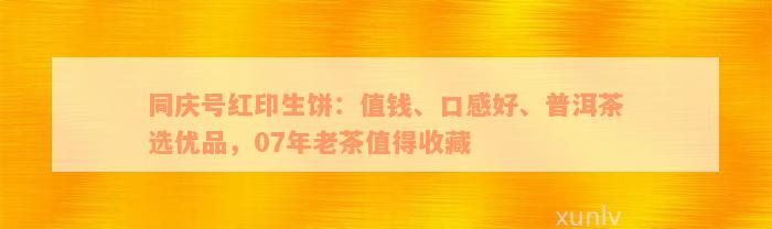 同庆号红印生饼：值钱、口感好、普洱茶选优品，07年老茶值得收藏