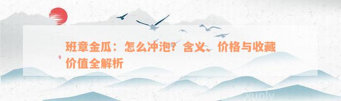 班章金瓜：怎么冲泡？含义、价格与收藏价值全解析