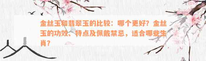 金丝玉和翡翠玉的比较：哪个更好？金丝玉的功效、特点及佩戴禁忌，适合哪些生肖？