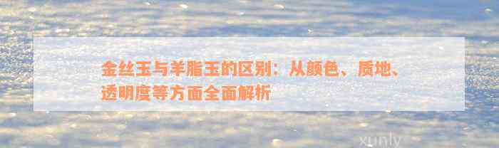 金丝玉与羊脂玉的区别：从颜色、质地、透明度等方面全面解析