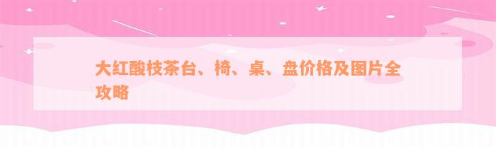 大红酸枝茶台、椅、桌、盘价格及图片全攻略