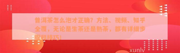 普洱茶怎么泡才正确？方法、视频、知乎全覆，无论是生茶还是熟茶，都有详细步骤和技巧！