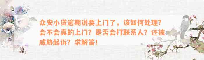 众安小贷逾期说要上门了，该如何处理？会不会真的上门？是否会打联系人？还被威胁起诉？求解答！