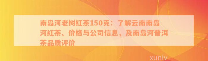 南岛河老树红茶150克：了解云南南岛河红茶、价格与公司信息，及南岛河普洱茶品质评价