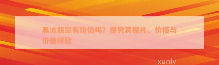 黑冰翡翠有价值吗？探究其图片、价格与价值评估