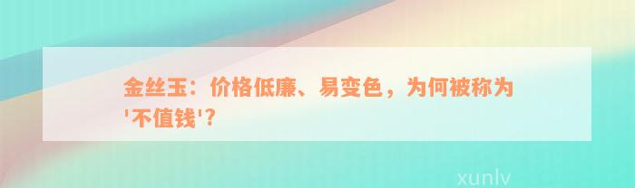 金丝玉：价格低廉、易变色，为何被称为'不值钱'?