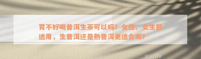 胃不好喝普洱生茶可以吗？女性、女生都适用，生普洱还是熟普洱更适合呢？