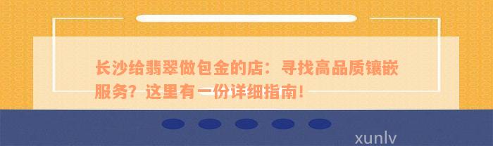 长沙给翡翠做包金的店：寻找高品质镶嵌服务？这里有一份详细指南！