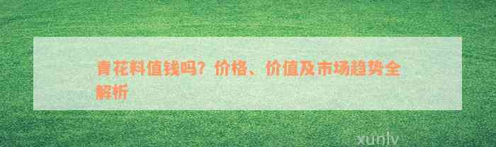 青花料值钱吗？价格、价值及市场趋势全解析