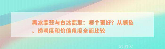 黑冰翡翠与白冰翡翠：哪个更好？从颜色、透明度和价值角度全面比较