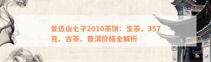 景迈山七子2010茶饼：生茶、357克、古茶、普洱价格全解析