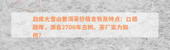 勐库大雪山普洱茶价格走势及特点：口感醇厚，源自2700年古树。茶厂实力如何？