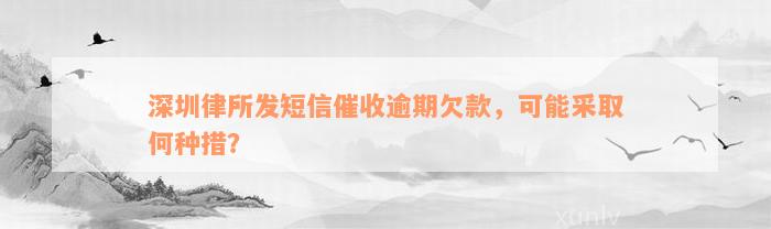 深圳律所发短信催收逾期欠款，可能采取何种措？