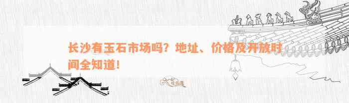 长沙有玉石市场吗？地址、价格及开放时间全知道！