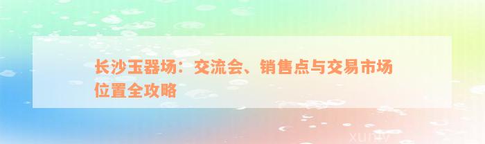 长沙玉器场：交流会、销售点与交易市场位置全攻略