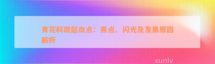 青花料斑起白点：黑点、闪光及发黑原因解析